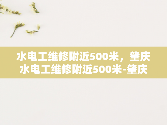水电工维修附近500米，肇庆水电工维修附近500米-肇庆水电工维修服务，附近500米内，快速响应与专业解决方案