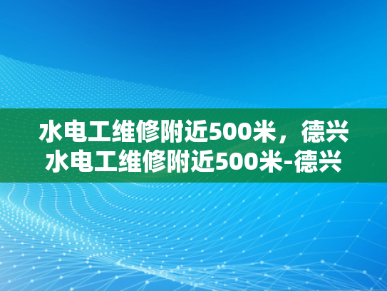 水电工维修附近500米，德兴水电工维修附近500米-德兴水电工维修服务，500米范围内，您身边的水电专家