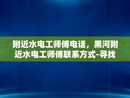 附近水电工师傅电话，黑河附近水电工师傅联系方式-寻找附近的水电工师傅？黑河地区有您需要的联系方式！