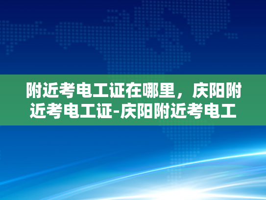 附近考电工证在哪里，庆阳附近考电工证-庆阳附近考电工证指南
