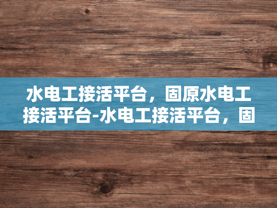水电工接活平台，固原水电工接活平台-水电工接活平台，固原地区水电工服务的新机遇