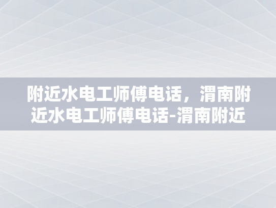 附近水电工师傅电话，渭南附近水电工师傅电话-渭南附近水电工师傅电话