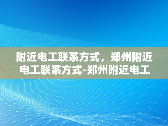 附近电工联系方式，郑州附近电工联系方式-郑州附近电工联系方式大全