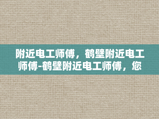 附近电工师傅，鹤壁附近电工师傅-鹤壁附近电工师傅，您的家庭和企业的电力守护者