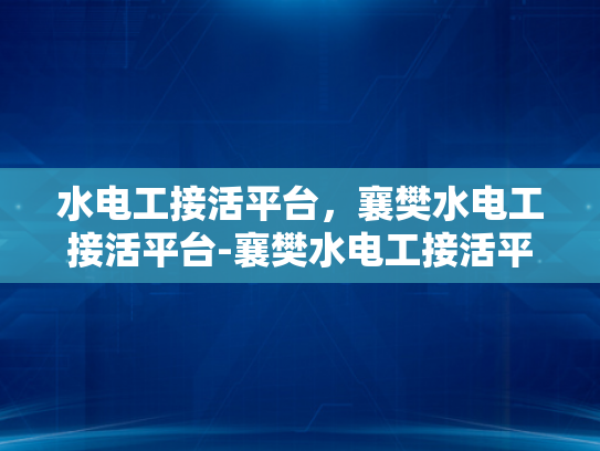 水电工接活平台，襄樊水电工接活平台-襄樊水电工接活平台，打造高效、便捷的水电维修服务新生态