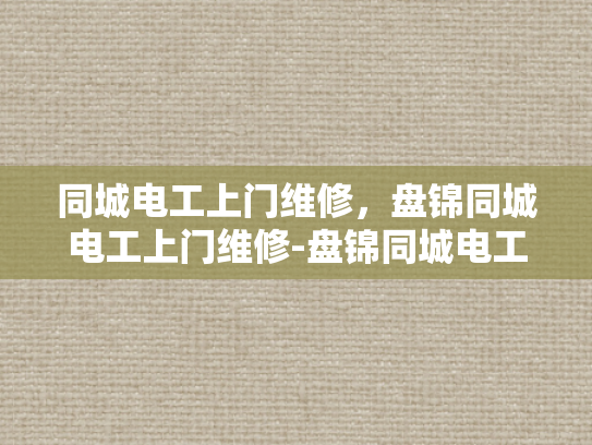同城电工上门维修，盘锦同城电工上门维修-盘锦同城电工上门维修服务，快速响应，专业保障