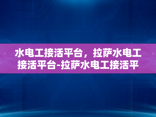 水电工接活平台，拉萨水电工接活平台-拉萨水电工接活平台，连接需求与服务的桥梁
