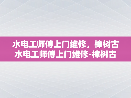 水电工师傅上门维修，樟树古水电工师傅上门维修-樟树古水电工师傅上门维修