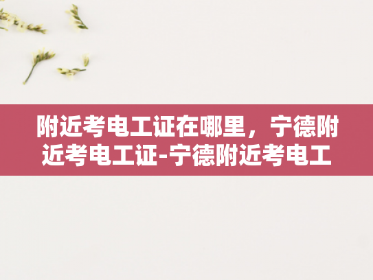 附近考电工证在哪里，宁德附近考电工证-宁德附近考电工证的指南