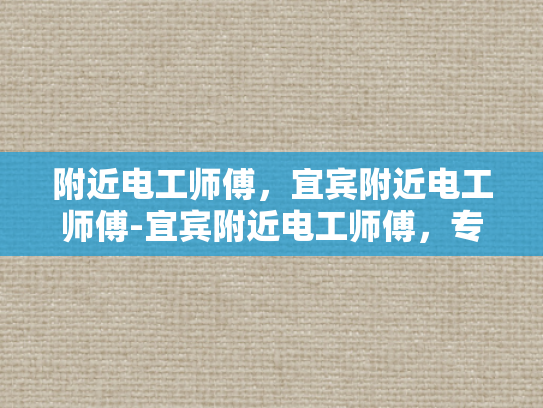 附近电工师傅，宜宾附近电工师傅-宜宾附近电工师傅，专业服务，安全用电