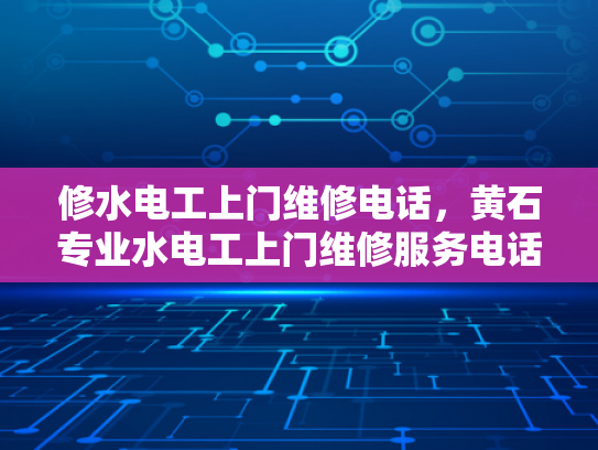 修水电工上门维修电话，黄石专业水电工上门维修服务电话-黄石专业水电工上门维修服务，您的水电问题，我们来帮您解决！