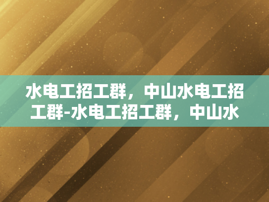 水电工招工群，中山水电工招工群-水电工招工群，中山水电工招工群的崛起与影响