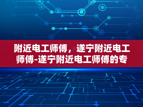 附近电工师傅，遂宁附近电工师傅-遂宁附近电工师傅的专业技能与服务