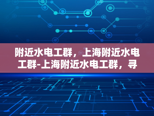 附近水电工群，上海附近水电工群-上海附近水电工群，寻找专业水电工的便捷途径