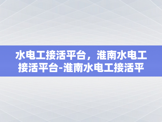 水电工接活平台，淮南水电工接活平台-淮南水电工接活平台，连接需求与服务的桥梁