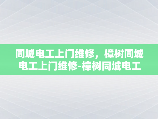 同城电工上门维修，樟树同城电工上门维修-樟树同城电工上门维修服务，快速响应，专业可靠