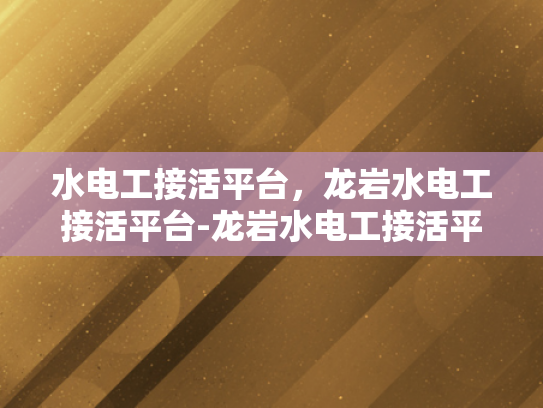 水电工接活平台，龙岩水电工接活平台-龙岩水电工接活平台，打造高效服务，助力水电工程行业