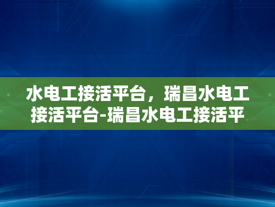 水电工接活平台，瑞昌水电工接活平台-瑞昌水电工接活平台，打造高效水电工服务新生态