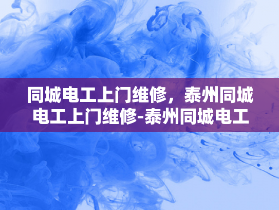 同城电工上门维修，泰州同城电工上门维修-泰州同城电工上门维修服务，您的居家安全守护者