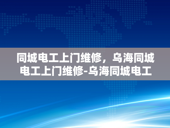 同城电工上门维修，乌海同城电工上门维修-乌海同城电工上门维修服务，您的家庭电器的可靠守护者