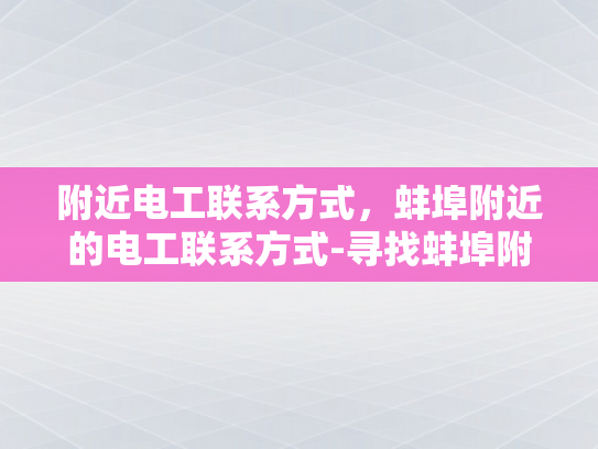 附近电工联系方式，蚌埠附近的电工联系方式-寻找蚌埠附近电工的实用指南