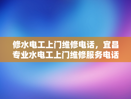 修水电工上门维修电话，宜昌专业水电工上门维修服务电话-宜昌专业水电工上门维修服务电话