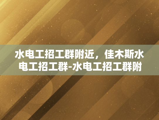 水电工招工群附近，佳木斯水电工招工群-水电工招工群附近，佳木斯水电工招工群