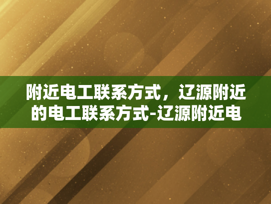 附近电工联系方式，辽源附近的电工联系方式-辽源附近电工联系方式