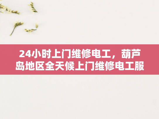 24小时上门维修电工，葫芦岛地区全天候上门维修电工服务-24小时上门维修电工，葫芦岛地区全天候服务