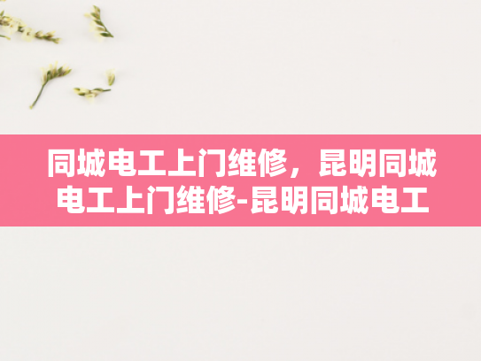 同城电工上门维修，昆明同城电工上门维修-昆明同城电工上门维修服务，快速响应，专业解决