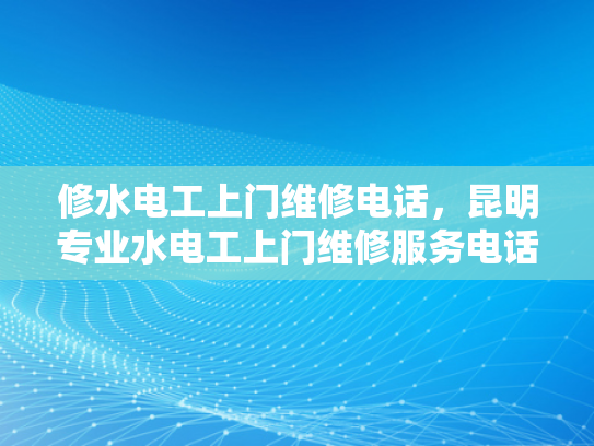 修水电工上门维修电话，昆明专业水电工上门维修服务电话-昆明专业水电工上门维修服务电话