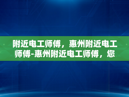 附近电工师傅，惠州附近电工师傅-惠州附近电工师傅，您身边的专业电力维护专家