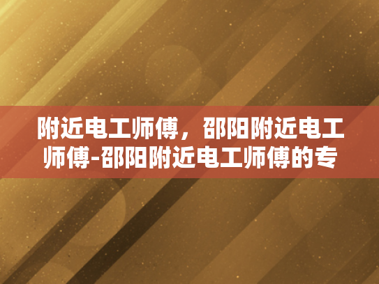 附近电工师傅，邵阳附近电工师傅-邵阳附近电工师傅的专业技能与服务