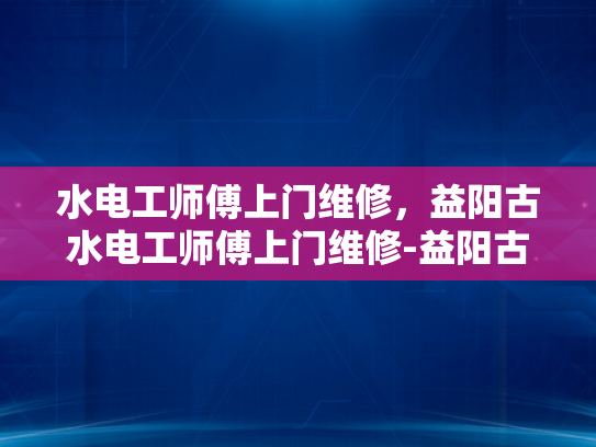 水电工师傅上门维修，益阳古水电工师傅上门维修-益阳古水电工师傅上门维修服务