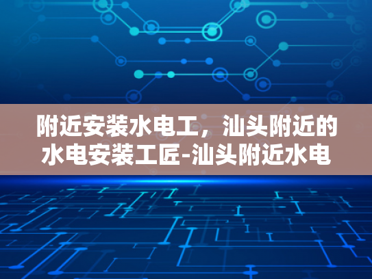 附近安装水电工，汕头附近的水电安装工匠-汕头附近水电安装工匠的挑选与服务