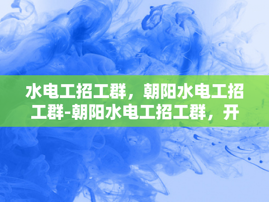 水电工招工群，朝阳水电工招工群-朝阳水电工招工群，开启您的水电维修事业