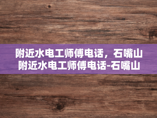 附近水电工师傅电话，石嘴山附近水电工师傅电话-石嘴山附近水电工师傅电话指南