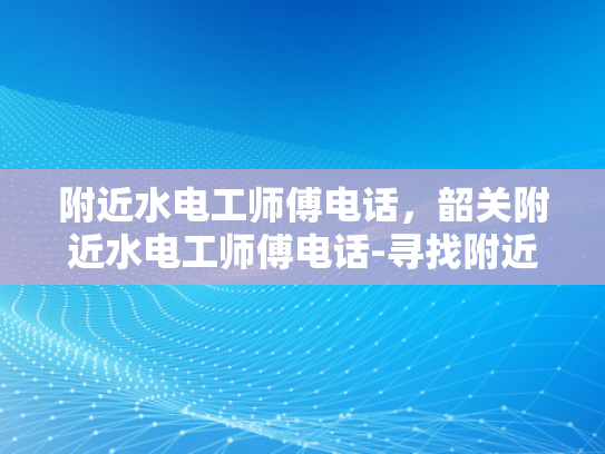 附近水电工师傅电话，韶关附近水电工师傅电话-寻找附近水电工师傅的实用指南
