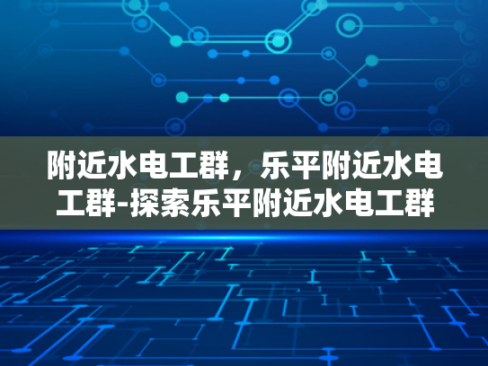 附近水电工群，乐平附近水电工群-探索乐平附近水电工群的奥秘