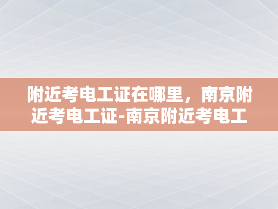附近考电工证在哪里，南京附近考电工证-南京附近考电工证指南