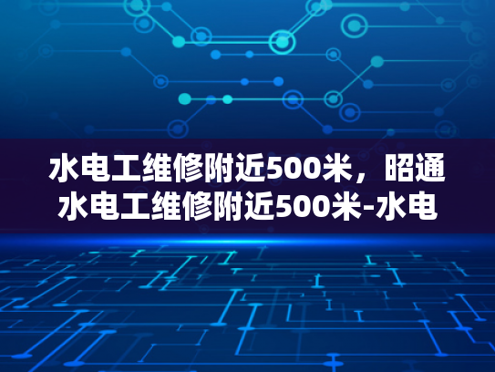 水电工维修附近500米，昭通水电工维修附近500米-水电工维修服务，昭通地区500米范围内，您身边的水电专家