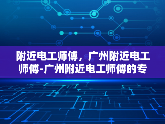 附近电工师傅，广州附近电工师傅-广州附近电工师傅的专业技能与服务