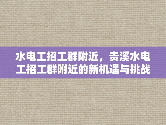 水电工招工群附近，贵溪水电工招工群附近的新机遇与挑战-水电工招工群附近，贵溪水电工招工群附近的新机遇与挑战