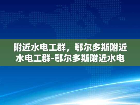 附近水电工群，鄂尔多斯附近水电工群-鄂尔多斯附近水电工群，专业服务，贴心保障