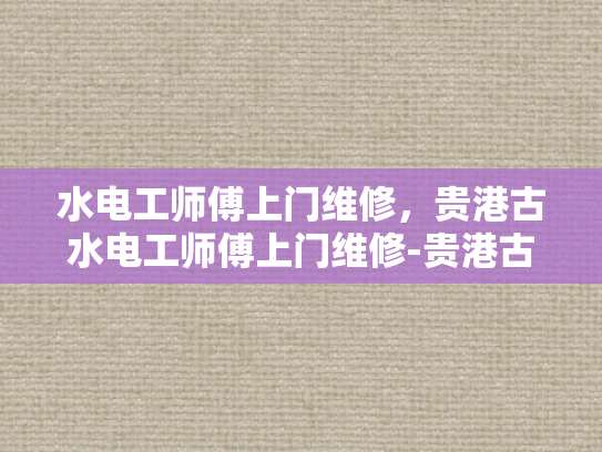 水电工师傅上门维修，贵港古水电工师傅上门维修-贵港古水电工师傅上门维修服务
