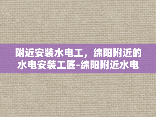 附近安装水电工，绵阳附近的水电安装工匠-绵阳附近水电安装工匠的挑选与服务