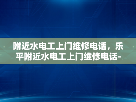 附近水电工上门维修电话，乐平附近水电工上门维修电话-乐平附近水电工服务指南