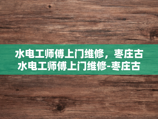 水电工师傅上门维修，枣庄古水电工师傅上门维修-枣庄古水电工师傅的匠心独运