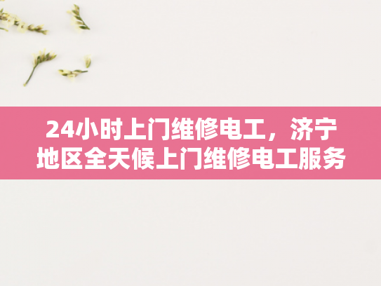 24小时上门维修电工，济宁地区全天候上门维修电工服务-全天候上门维修电工服务—济宁地区的24小时守护