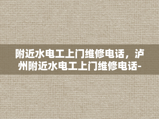 附近水电工上门维修电话，泸州附近水电工上门维修电话-泸州附近水电工上门维修电话
